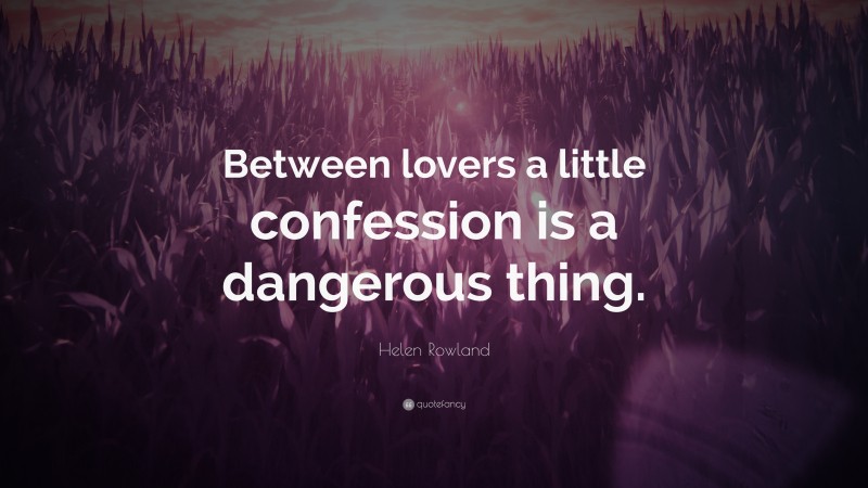 Helen Rowland Quote: “Between lovers a little confession is a dangerous thing.”