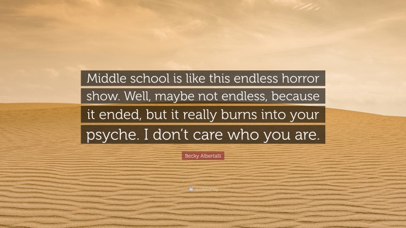 Becky Albertalli Quote: “Middle school is like this endless horror show. Well, maybe not endless, because it ended, but it really burns into your psyche. I don’t care who you are.”