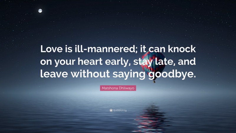 Matshona Dhliwayo Quote: “Love is ill-mannered; it can knock on your heart early, stay late, and leave without saying goodbye.”