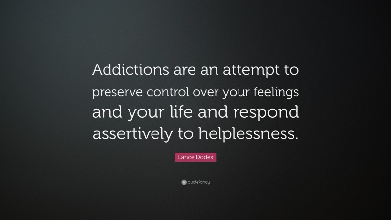 Lance Dodes Quote: “Addictions are an attempt to preserve control over your feelings and your life and respond assertively to helplessness.”