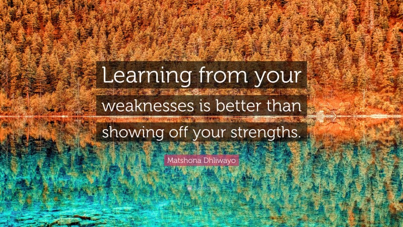 Matshona Dhliwayo Quote: “Learning from your weaknesses is better than showing off your strengths.”