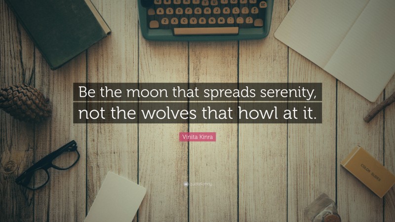 Vinita Kinra Quote: “Be the moon that spreads serenity, not the wolves that howl at it.”