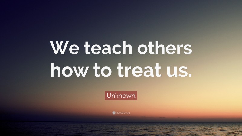 Unknown Quote: “We teach others how to treat us.”