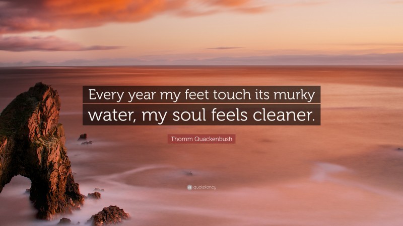 Thomm Quackenbush Quote: “Every year my feet touch its murky water, my soul feels cleaner.”
