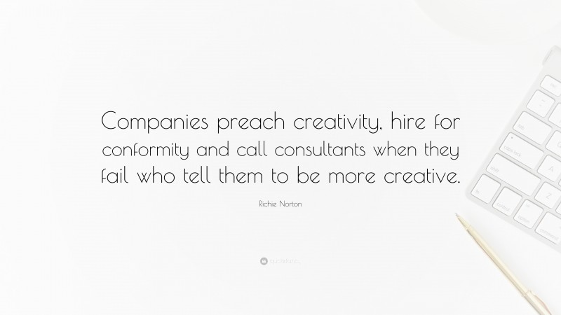 Richie Norton Quote: “Companies preach creativity, hire for conformity and call consultants when they fail who tell them to be more creative.”
