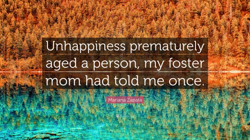 Mariana Zapata Quote: “Unhappiness prematurely aged a person, my foster mom had told me once.”