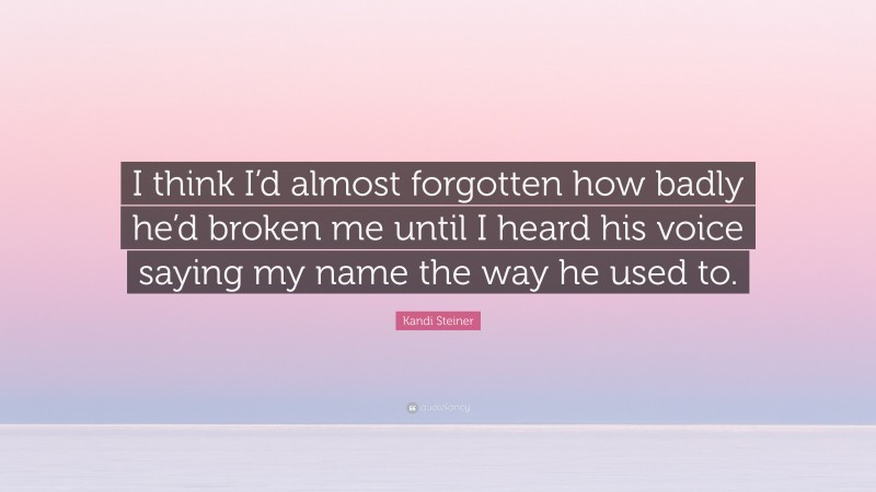 Kandi Steiner Quote: “I think I’d almost forgotten how badly he’d broken me until I heard his voice saying my name the way he used to.”