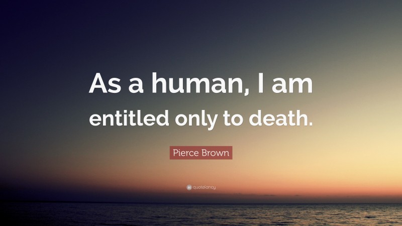 Pierce Brown Quote: “As a human, I am entitled only to death.”