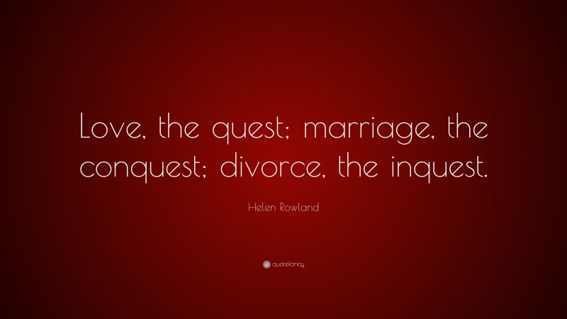 Helen Rowland Quote: “Love, the quest; marriage, the conquest; divorce, the inquest.”