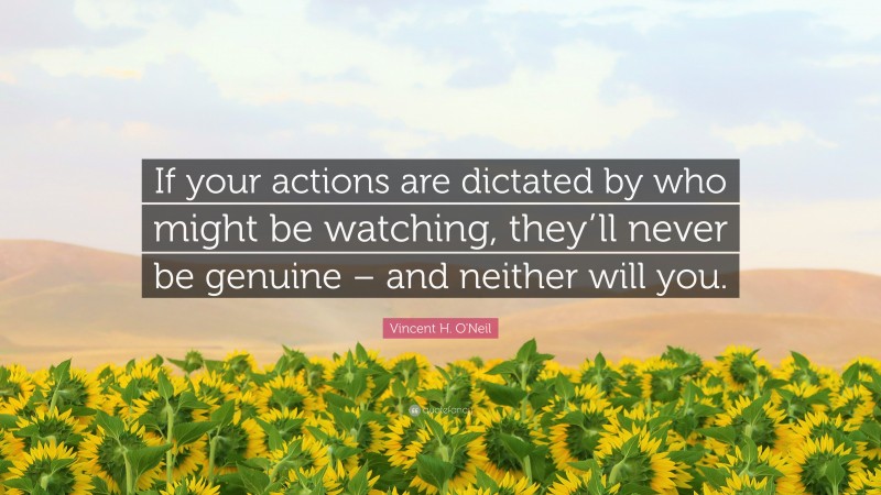 Vincent H. O'Neil Quote: “If your actions are dictated by who might be watching, they’ll never be genuine – and neither will you.”