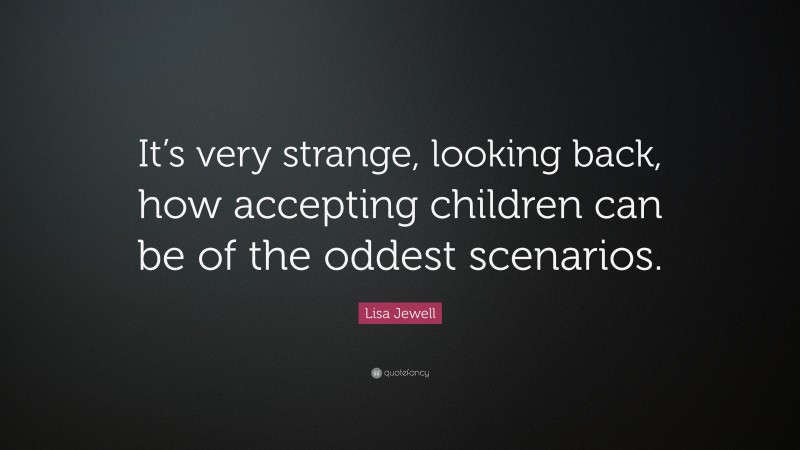 Lisa Jewell Quote: “It’s very strange, looking back, how accepting children can be of the oddest scenarios.”