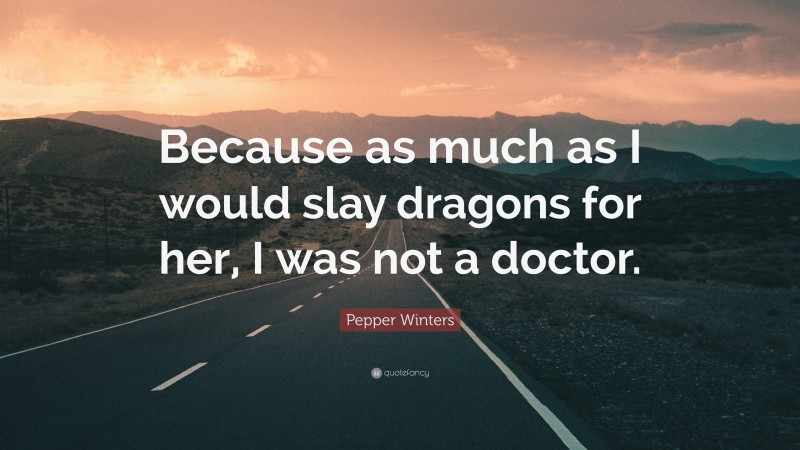 Pepper Winters Quote: “Because as much as I would slay dragons for her, I was not a doctor.”