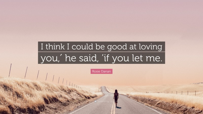 Rosie Danan Quote: “I think I could be good at loving you,′ he said, ’if you let me.”