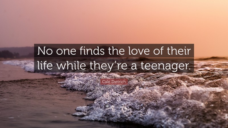 Cale Dietrich Quote: “No one finds the love of their life while they’re a teenager.”
