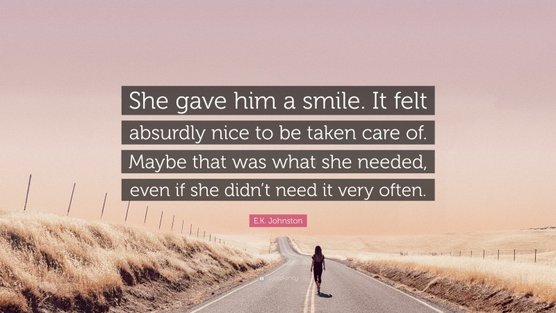 E.K. Johnston Quote: “She gave him a smile. It felt absurdly nice to be taken care of. Maybe that was what she needed, even if she didn’t need it very often.”