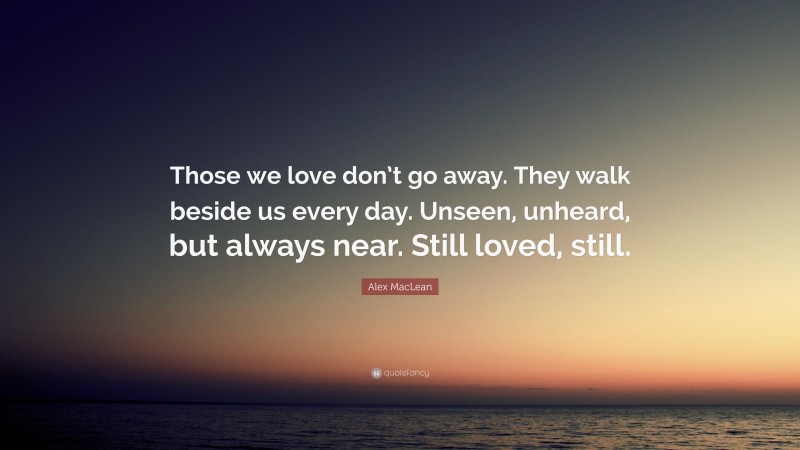 Alex MacLean Quote: “Those we love don’t go away. They walk beside us every day. Unseen, unheard, but always near. Still loved, still.”