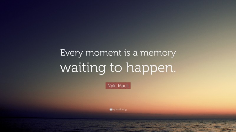 Nyki Mack Quote: “Every moment is a memory waiting to happen.”