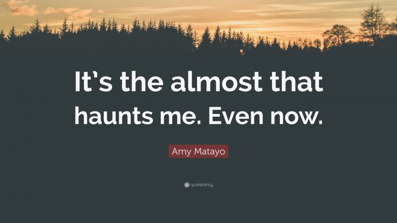 Amy Matayo Quote: “It’s the almost that haunts me. Even now.”
