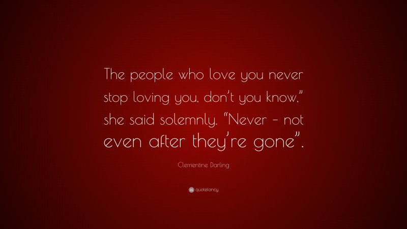 Clementine Darling Quote: “The people who love you never stop loving you, don’t you know,” she said solemnly. “Never – not even after they’re gone”.”