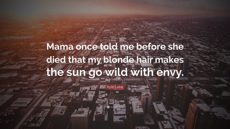 Kyle Labe Quote: “Mama once told me before she died that my blonde hair makes the sun go wild with envy.”