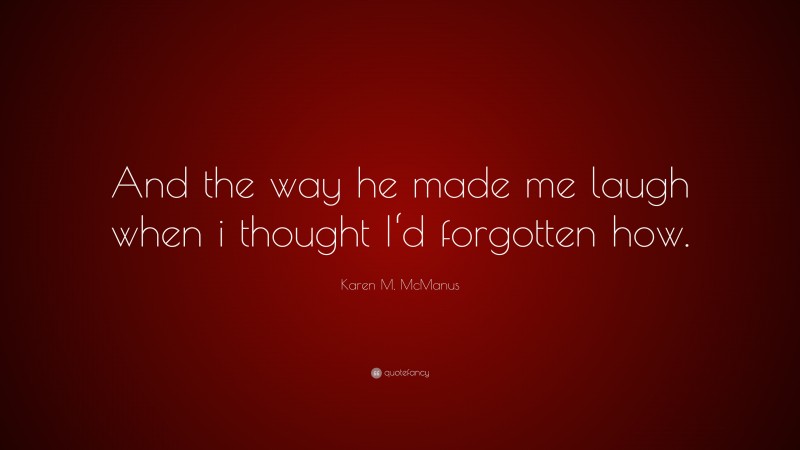 Karen M. McManus Quote: “And the way he made me laugh when i thought I‘d forgotten how.”