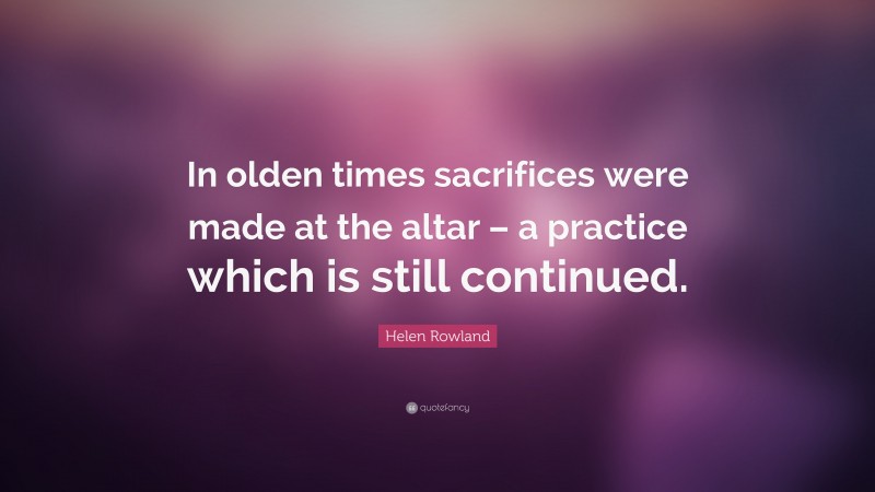 Helen Rowland Quote: “In olden times sacrifices were made at the altar – a practice which is still continued.”