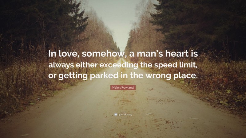 Helen Rowland Quote: “In love, somehow, a man’s heart is always either exceeding the speed limit, or getting parked in the wrong place.”