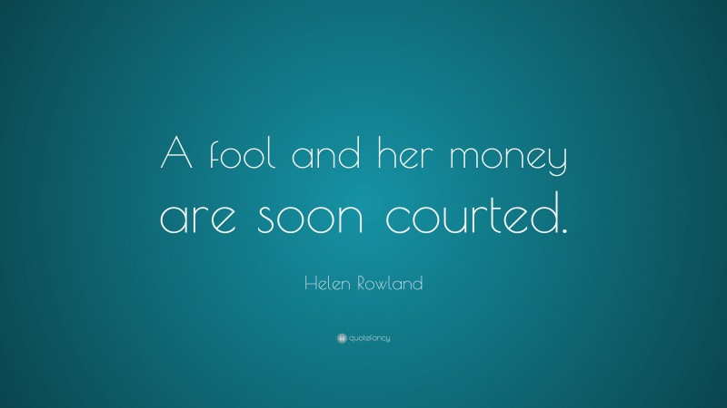 Helen Rowland Quote: “A fool and her money are soon courted.”