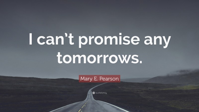 Mary E. Pearson Quote: “I can’t promise any tomorrows.”