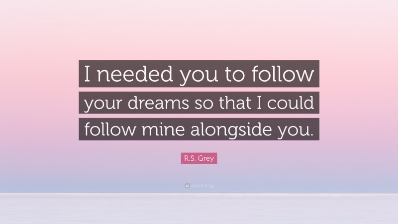 R.S. Grey Quote: “I needed you to follow your dreams so that I could follow mine alongside you.”