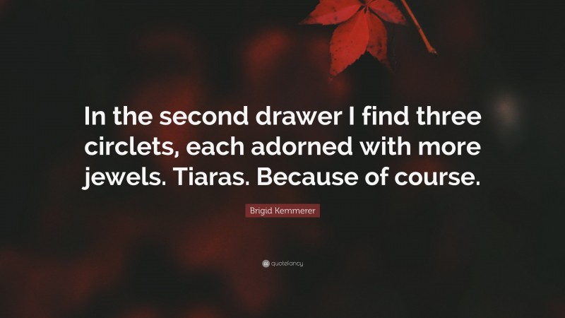 Brigid Kemmerer Quote: “In the second drawer I find three circlets, each adorned with more jewels. Tiaras. Because of course.”