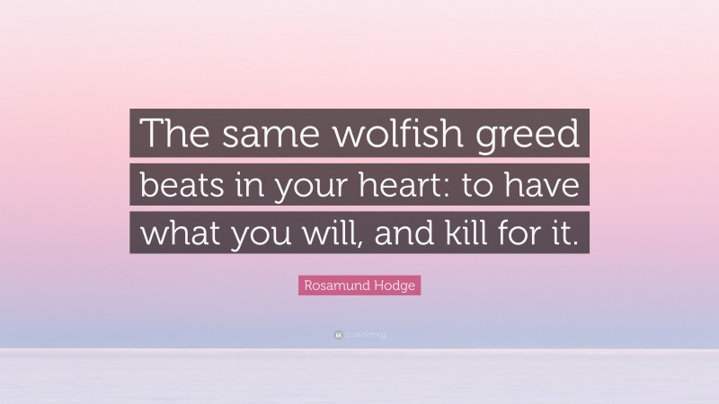 Rosamund Hodge Quote: “The same wolfish greed beats in your heart: to have what you will, and kill for it.”