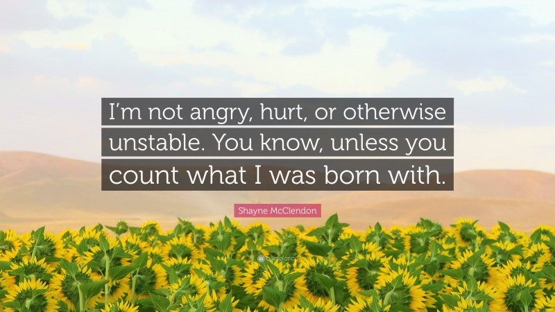 Shayne McClendon Quote: “I’m not angry, hurt, or otherwise unstable. You know, unless you count what I was born with.”