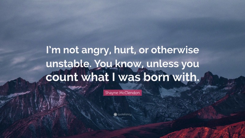 Shayne McClendon Quote: “I’m not angry, hurt, or otherwise unstable. You know, unless you count what I was born with.”