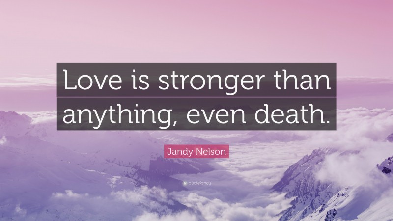 Jandy Nelson Quote: “Love is stronger than anything, even death.”