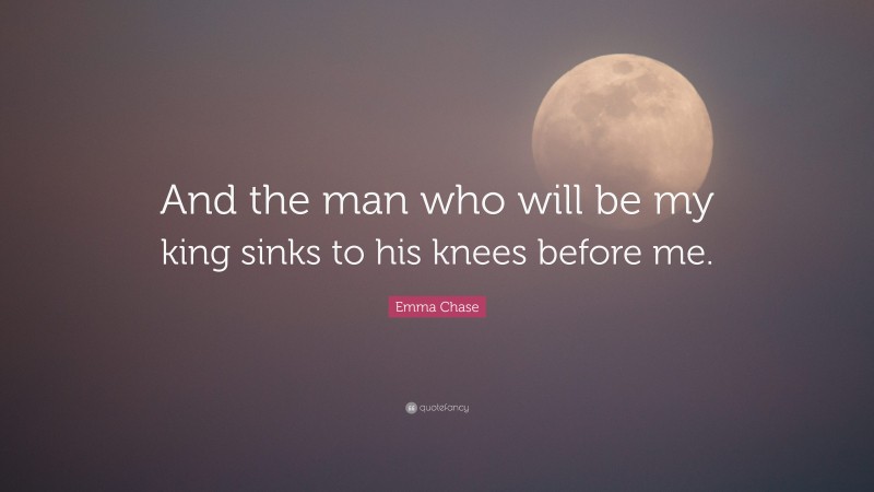 Emma Chase Quote: “And the man who will be my king sinks to his knees before me.”