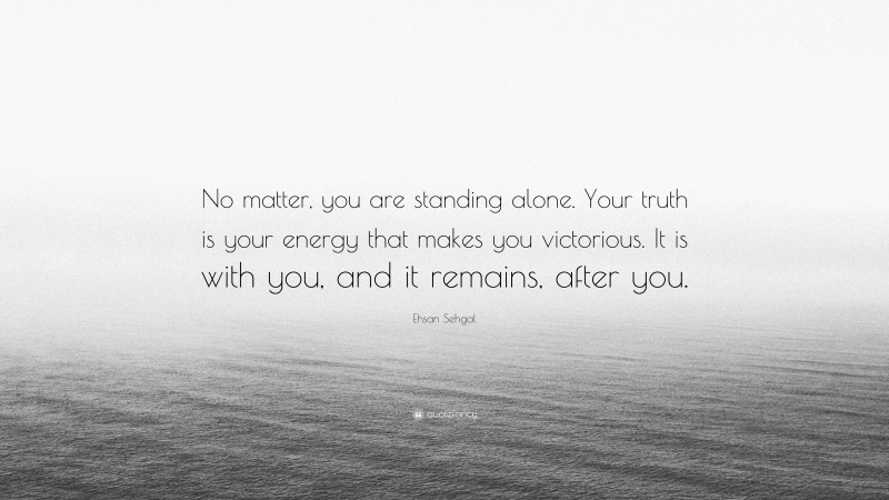 Ehsan Sehgal Quote: “No matter, you are standing alone. Your truth is your energy that makes you victorious. It is with you, and it remains, after you.”