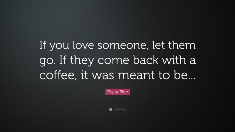 Skylar Blue Quote: “If you love someone, let them go. If they come back with a coffee, it was meant to be...”
