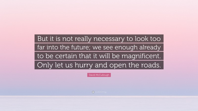 David McCullough Quote: “But it is not really necessary to look too far into the future; we see enough already to be certain that it will be magnificent. Only let us hurry and open the roads.”