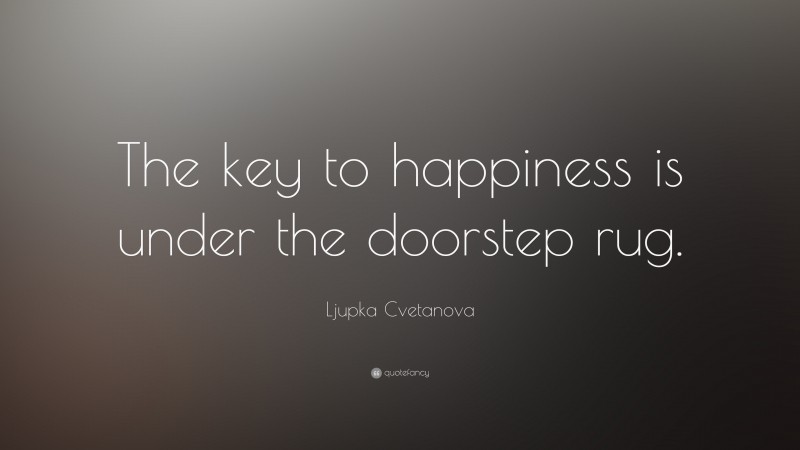 Ljupka Cvetanova Quote: “The key to happiness is under the doorstep rug.”