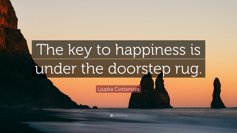Ljupka Cvetanova Quote: “The key to happiness is under the doorstep rug.”