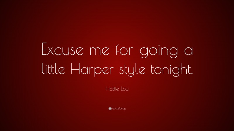 Hattie Lou Quote: “Excuse me for going a little Harper style tonight.”