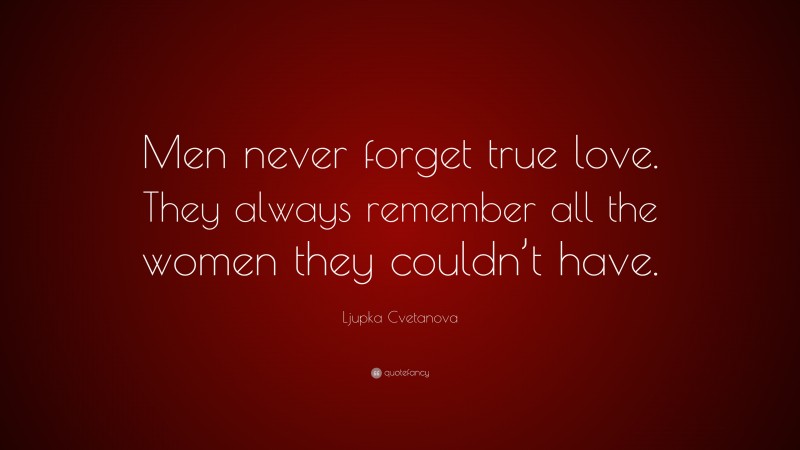 Ljupka Cvetanova Quote: “Men never forget true love. They always remember all the women they couldn’t have.”