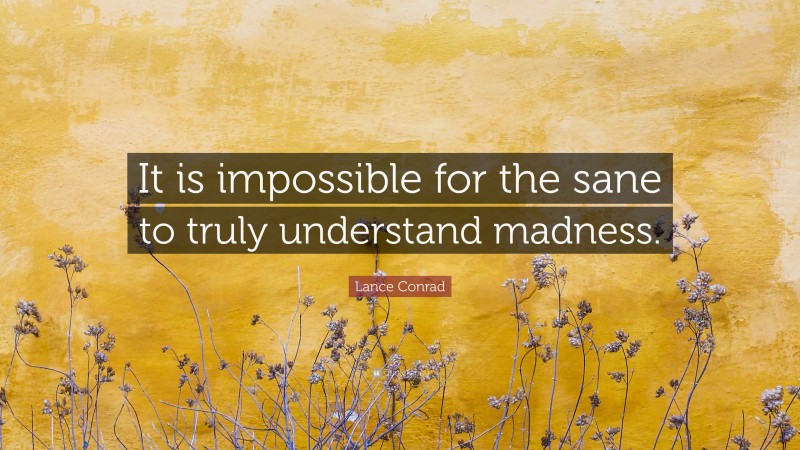 Lance Conrad Quote: “It is impossible for the sane to truly understand madness.”