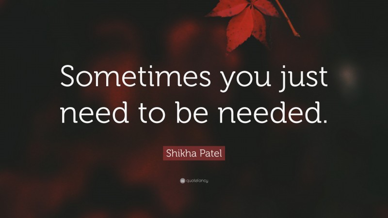 Shikha Patel Quote: “Sometimes you just need to be needed.”