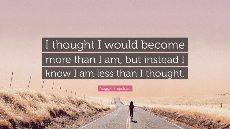 Maggie Shipstead Quote: “I thought I would become more than I am, but instead I know I am less than I thought.”