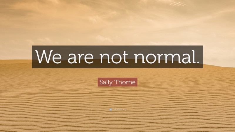 Sally Thorne Quote: “We are not normal.”