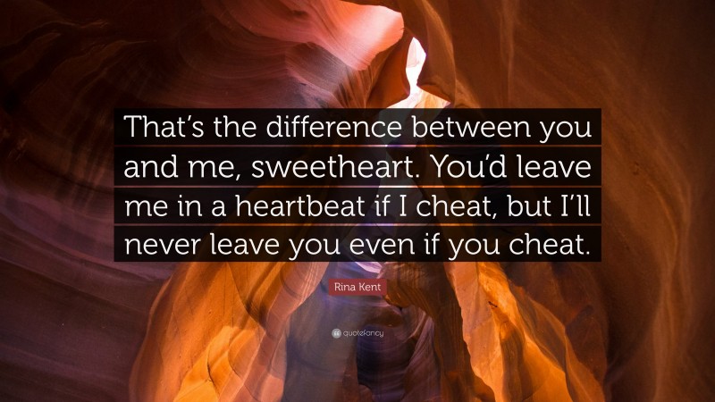 Rina Kent Quote: “That’s the difference between you and me, sweetheart. You’d leave me in a heartbeat if I cheat, but I’ll never leave you even if you cheat.”