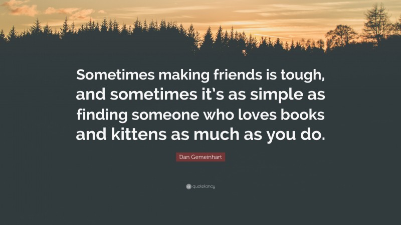 Dan Gemeinhart Quote: “Sometimes making friends is tough, and sometimes it’s as simple as finding someone who loves books and kittens as much as you do.”