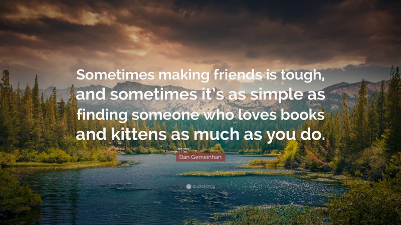 Dan Gemeinhart Quote: “Sometimes making friends is tough, and sometimes it’s as simple as finding someone who loves books and kittens as much as you do.”